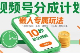 视频号分成计划懒人专属玩法：10 秒出视频，手机一键搞定，日入1k  轻松到手【揭秘】