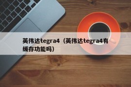 英伟达tegra4（英伟达tegra4有缓存功能吗）