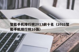 智能手机排行榜2013前十名（2021智能手机排行榜10强）