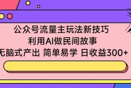 公众号流量主玩法新技巧 利用AI做民间故事 无脑式产出 简单易学 日收益300 