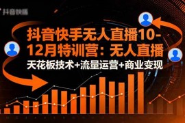 （16372期）抖音快手无人直播10-12月特训营：无人直播天花板技术 流量运营 商业变现