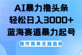 （12181期）AI撸头条，轻松日入3000 无脑操作，当天起号，第二天见收益