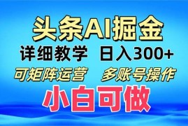 （13117期）头条爆文 复制粘贴即可单日300  可矩阵运营，多账号操作。小白可分分钟…