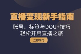 （13070期）直播变现新手指南：账号、标签与DOU 技巧，轻松开启直播之旅