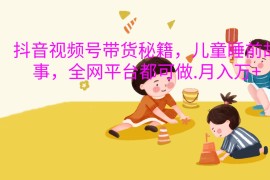 抖音视频号带货秘籍，儿童睡前故事，全网平台都可做.月入万 