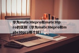 华为mate30epro和mate30pro的区别（华为mate30epro和mate30pro哪个好）