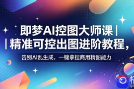 即梦AI控图大师课｜精准可控出图进阶教程，告别AI乱生成，一键拿捏商用精图能力