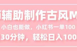 （16676期）小白也能做！AI辅助制作古风MV，小红薯一单100，每天30分钟轻松日入1000 