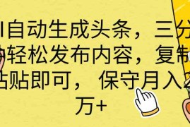 （10146期） AI自动生成头条，三分钟轻松发布内容，复制粘贴即可， 保底月入2万 