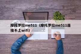 摩托罗拉me511（摩托罗拉me511连接不上wifi）