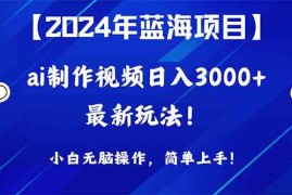 （10014期）2024年蓝海项目，通过ai制作视频日入3000 ，小白无脑操作，简单上手！