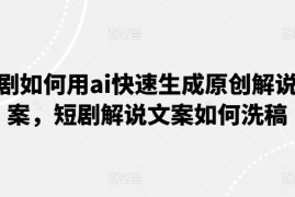 短剧如何用ai快速生成原创解说文案，短剧解说文案如何洗稿