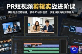 PR短视频剪辑实战进阶课，多案例全技能精讲，联动PS协同创作，快速练就商用剪辑能力