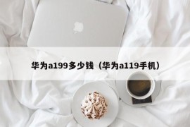 华为a199多少钱（华为a119手机）