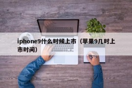 iphone9什么时候上市（苹果9几时上市时间）