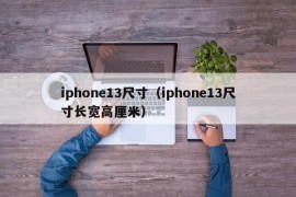 iphone13尺寸（iphone13尺寸长宽高厘米）