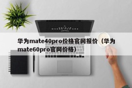 华为mate40pro价格官网报价（华为mate60pro官网价格）