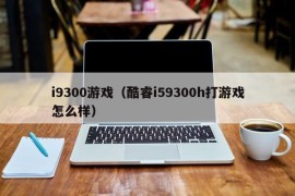 i9300游戏（酷睿i59300h打游戏怎么样）