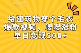 给建筑物穿个毛衣，爆款视频，嗖嗖涨粉，单日变现500 