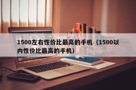 1500左右性价比最高的手机（1500以内性价比最高的手机）