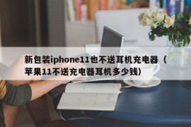 新包装iphone11也不送耳机充电器（苹果11不送充电器耳机多少钱）