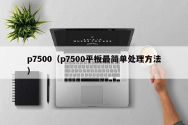 p7500（p7500平板最简单处理方法）
