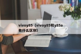 vivoy85（vivoy85和y85a有什么区别）