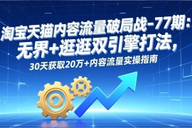 （17164期）淘宝天猫内容流量破局战-77期：无界 逛逛双引擎打法，30天获取20万 内容流量实操指南
