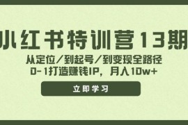 （11963期）小红书特训营13期，从定位/到起号/到变现全路径，0-1打造赚钱IP，月入10w 