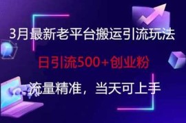 3月最新老平台搬运引流玩法，日引流500 创业粉，流量精准，当天可上手