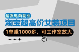 【超强副业】淘宝超高价女装项目：1单賺1k ，可工作室放大（共52节）