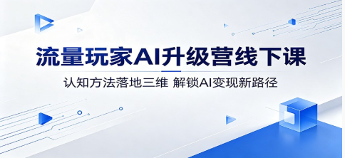 流量玩家AI升级营线下课:认知方法落地三维,解锁AI变现新路径