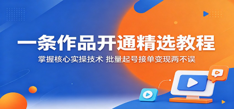 一条作品开通精选教程:掌握核心实操技术,批量起号接单变现两不误