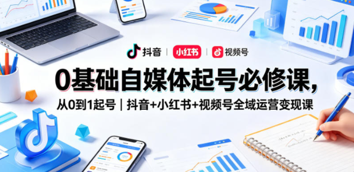 0基础自媒体起号必修课,从0到1起号|抖音+小红书+视频号全域运营变现课