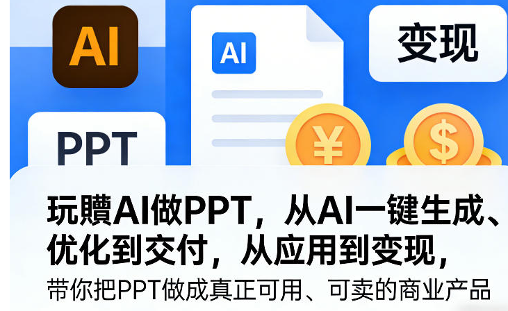 玩賺AI做PPT从AI一键生成、优化到交付，从应用到变现，带你把PPT做成真正可用、可卖的商业产品（更新0513）