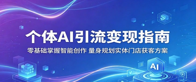 个体AI引流变现指南：零基础掌握智能创作，量身规划实体门店获客方案