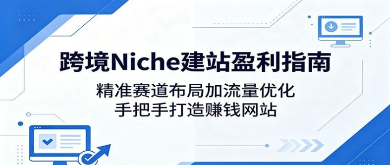 跨境Niche建站盈利指南：精准赛道布局加流量优化，手把手打造赚钱网站