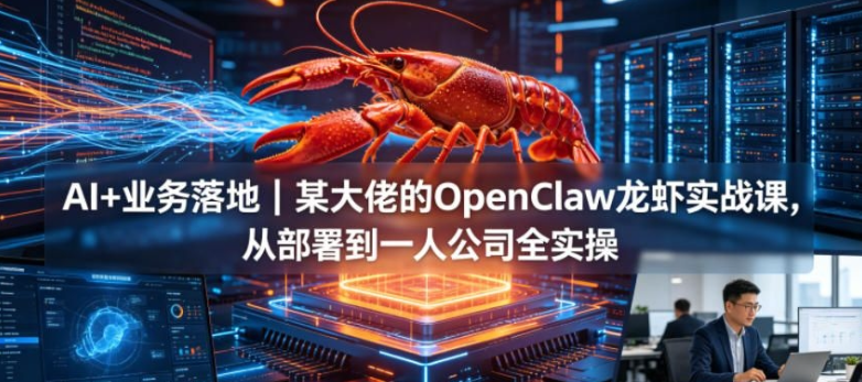 AI+业务落地｜某大佬的OpenClaw小龙虾实战课，从部署到一人公司全实操