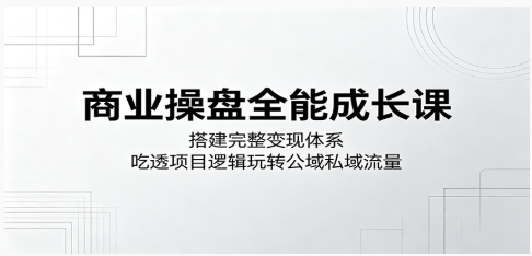 商业操盘全能成长课:搭建完整变现体系,吃透项目逻辑玩转公域私域流量