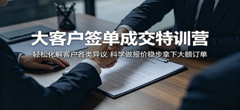 大客户签单成交特训营：轻松化解客户各类异议，科学做报价稳步拿下大额订单 