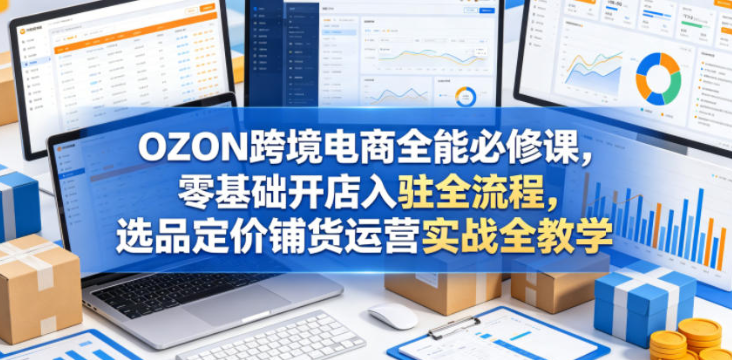 OZON跨境电商全能必修课，零基础开店入驻全流程，选品定价铺货运营实战全教学