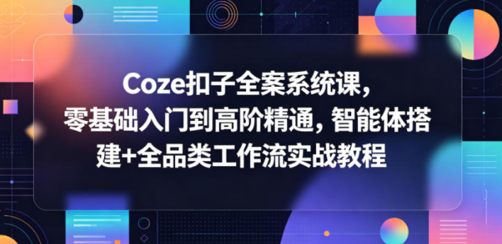 Coze扣子全案系统课，零基础入门到高阶精通，智能体搭建+全品类工作流实战教程