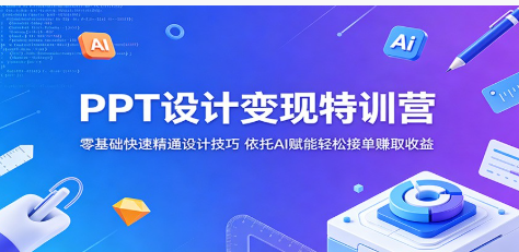 PPT设计变现特训营：零基础快速精通设计技巧，依托AI赋能轻松接单赚取收益