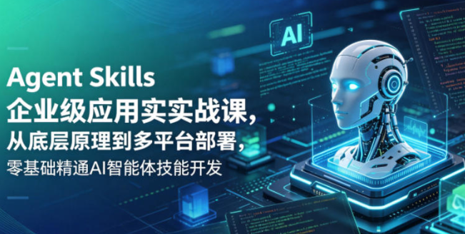 Agent Skills企业级应用实战课,从底层原理到多平台部署,零基础精通AI智能体技能开发