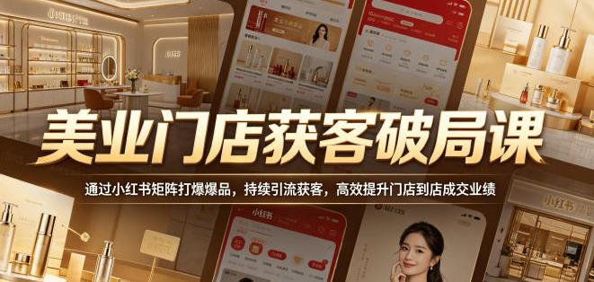 美业门店获客破局课,通过小红书矩阵打爆爆品,持续引流获客,高效提升门店到店成交业绩