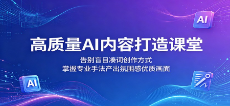 高质量AI内容打造课堂：告别盲目凑词创作方式，掌握专业手法产出氛围感优质画面 