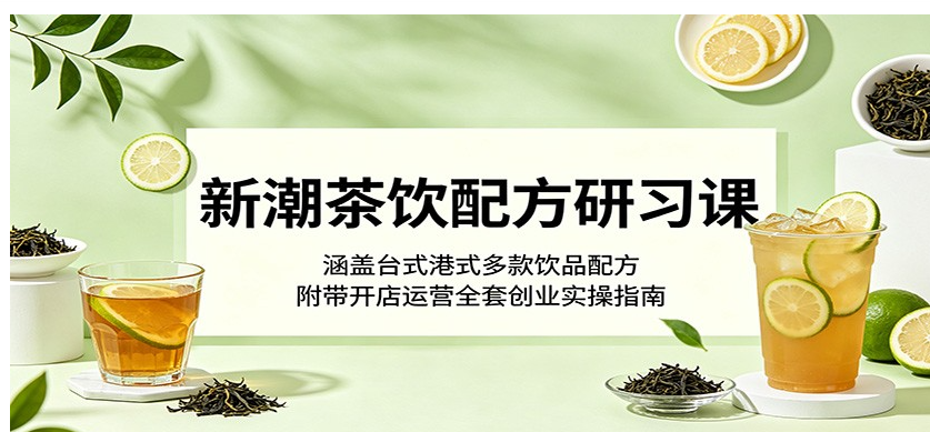 新潮茶饮配方研习课：涵盖台式港式多款饮品配方，附带开店运营全套创业实操指南
