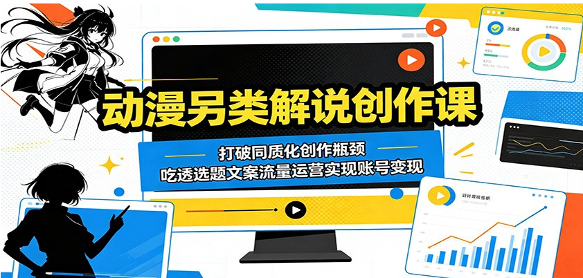 动漫另类解说创作课：打破同质化创作瓶颈，吃透选题文案流量运营实现账号变现