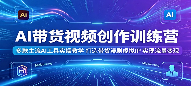 AI带货视频创作训练营：多款主流AI工具实操教学，打造带货漫剧虚拟IP，实现流量变现