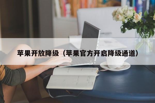 苹果开放降级（苹果官方开启降级通道）